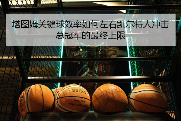 塔图姆关键球效率如何左右凯尔特人冲击总冠军的最终上限