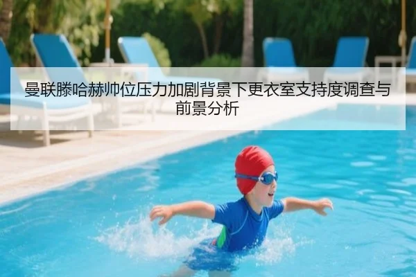 曼联滕哈赫帅位压力加剧背景下更衣室支持度调查与前景分析