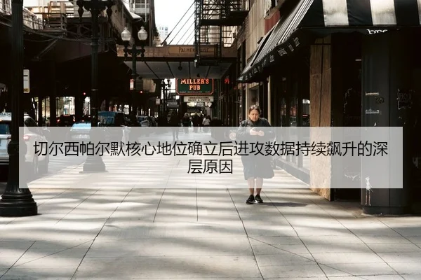 切尔西帕尔默核心地位确立后进攻数据持续飙升的深层原因