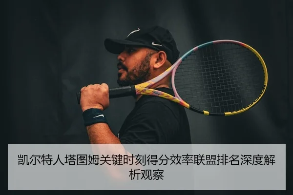 凯尔特人塔图姆关键时刻得分效率联盟排名深度解析观察